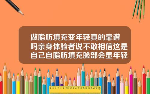 做脂肪填充变年轻真的靠谱吗亲身体验者说不敢相信这是自己自脂肪填充脸部会显年轻吗