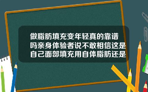 做脂肪填充变年轻真的靠谱吗亲身体验者说不敢相信这是自己面部填充用自体脂肪还是脂肪胶