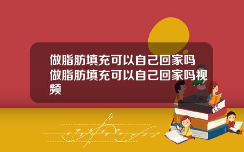 做脂肪填充可以自己回家吗做脂肪填充可以自己回家吗视频