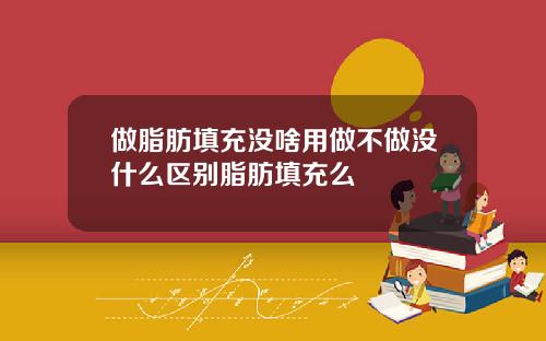 做脂肪填充没啥用做不做没什么区别脂肪填充么