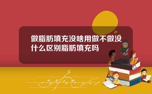 做脂肪填充没啥用做不做没什么区别脂肪填充吗