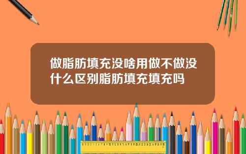 做脂肪填充没啥用做不做没什么区别脂肪填充填充吗