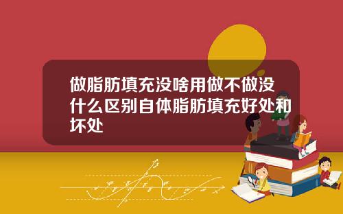 做脂肪填充没啥用做不做没什么区别自体脂肪填充好处和坏处