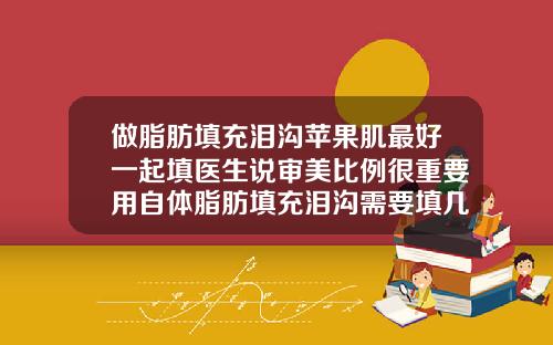 做脂肪填充泪沟苹果肌最好一起填医生说审美比例很重要用自体脂肪填充泪沟需要填几次才可以达到永久