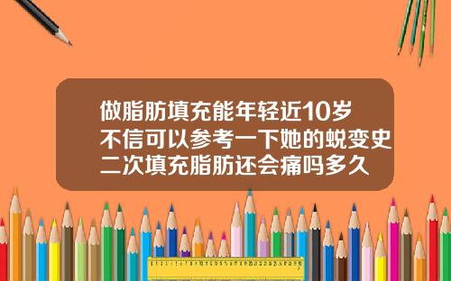 做脂肪填充能年轻近10岁不信可以参考一下她的蜕变史二次填充脂肪还会痛吗多久