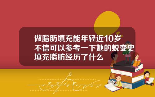 做脂肪填充能年轻近10岁不信可以参考一下她的蜕变史填充脂肪经历了什么