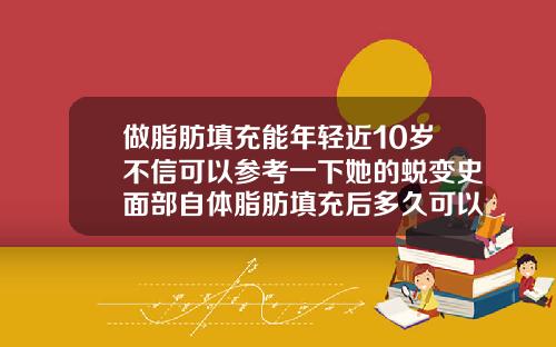做脂肪填充能年轻近10岁不信可以参考一下她的蜕变史面部自体脂肪填充后多久可以洗脸化妆