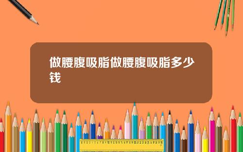 做腰腹吸脂做腰腹吸脂多少钱