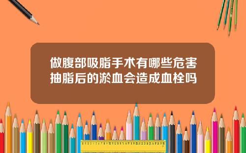 做腹部吸脂手术有哪些危害抽脂后的淤血会造成血栓吗