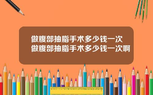 做腹部抽脂手术多少钱一次做腹部抽脂手术多少钱一次啊