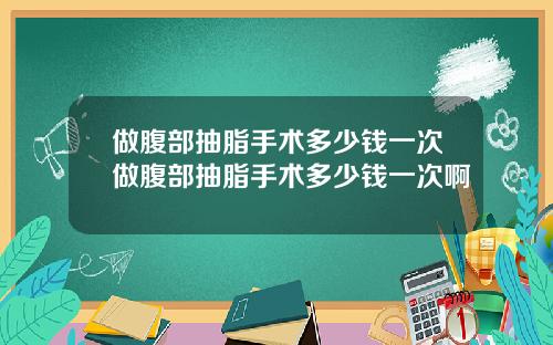 做腹部抽脂手术多少钱一次做腹部抽脂手术多少钱一次啊