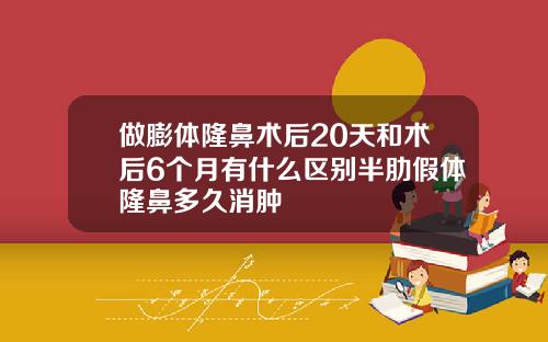 做膨体隆鼻术后20天和术后6个月有什么区别半肋假体隆鼻多久消肿