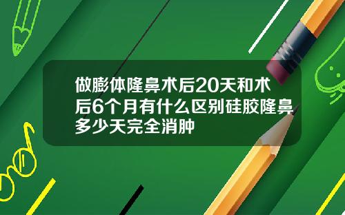 做膨体隆鼻术后20天和术后6个月有什么区别硅胶隆鼻多少天完全消肿