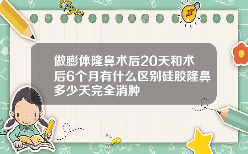 做膨体隆鼻术后20天和术后6个月有什么区别硅胶隆鼻多少天完全消肿