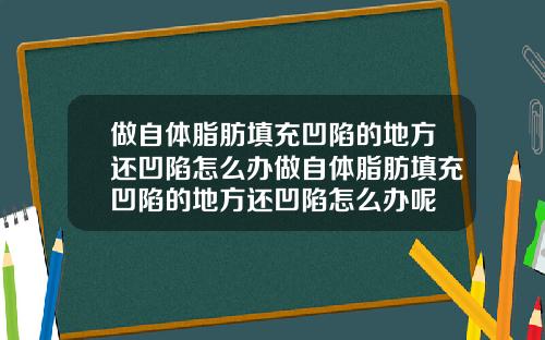 做自体脂肪填充凹陷的地方还凹陷怎么办做自体脂肪填充凹陷的地方还凹陷怎么办呢