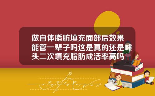 做自体脂肪填充面部后效果能管一辈子吗这是真的还是噱头二次填充脂肪成活率高吗