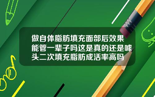 做自体脂肪填充面部后效果能管一辈子吗这是真的还是噱头二次填充脂肪成活率高吗