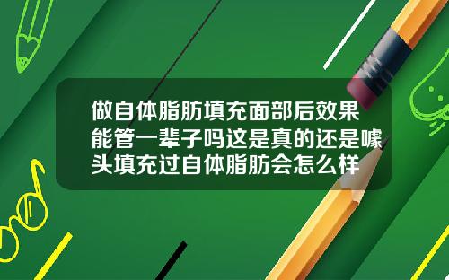 做自体脂肪填充面部后效果能管一辈子吗这是真的还是噱头填充过自体脂肪会怎么样