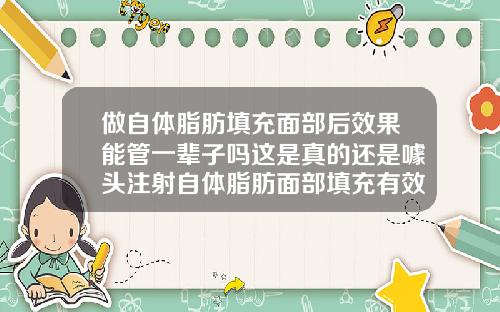 做自体脂肪填充面部后效果能管一辈子吗这是真的还是噱头注射自体脂肪面部填充有效果吗