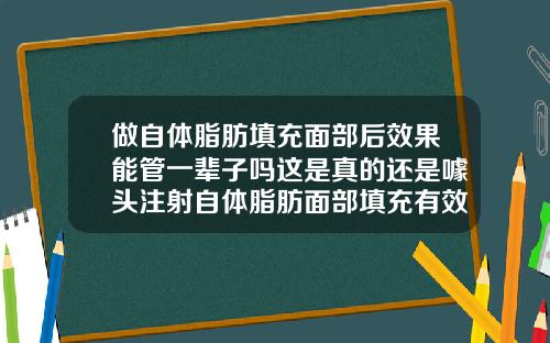 做自体脂肪填充面部后效果能管一辈子吗这是真的还是噱头注射自体脂肪面部填充有效果吗