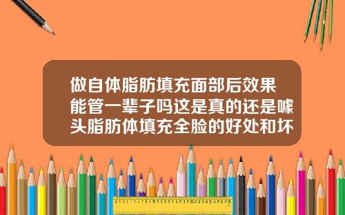 做自体脂肪填充面部后效果能管一辈子吗这是真的还是噱头脂肪体填充全脸的好处和坏处