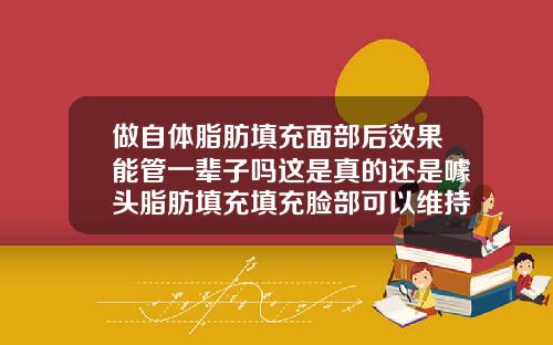做自体脂肪填充面部后效果能管一辈子吗这是真的还是噱头脂肪填充填充脸部可以维持多久