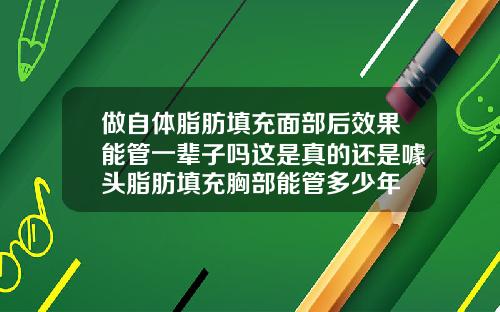 做自体脂肪填充面部后效果能管一辈子吗这是真的还是噱头脂肪填充胸部能管多少年