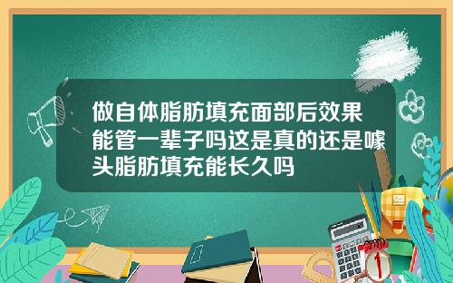 做自体脂肪填充面部后效果能管一辈子吗这是真的还是噱头脂肪填充能长久吗