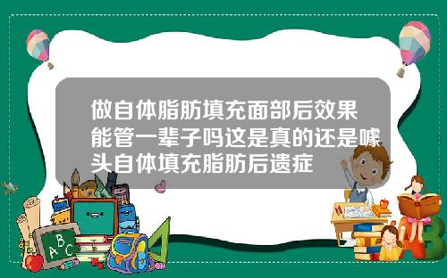 做自体脂肪填充面部后效果能管一辈子吗这是真的还是噱头自体填充脂肪后遗症