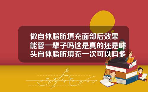 做自体脂肪填充面部后效果能管一辈子吗这是真的还是噱头自体脂肪填充一次可以吗多久