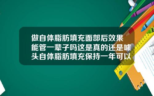 做自体脂肪填充面部后效果能管一辈子吗这是真的还是噱头自体脂肪填充保持一年可以吗