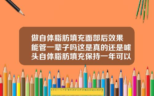 做自体脂肪填充面部后效果能管一辈子吗这是真的还是噱头自体脂肪填充保持一年可以吗