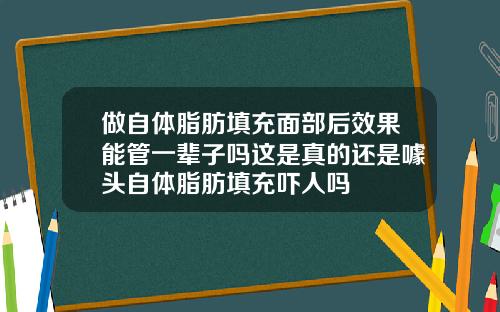 做自体脂肪填充面部后效果能管一辈子吗这是真的还是噱头自体脂肪填充吓人吗