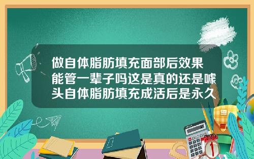 做自体脂肪填充面部后效果能管一辈子吗这是真的还是噱头自体脂肪填充成活后是永久的吗