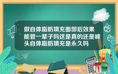 做自体脂肪填充面部后效果能管一辈子吗这是真的还是噱头自体脂肪填充是永久吗