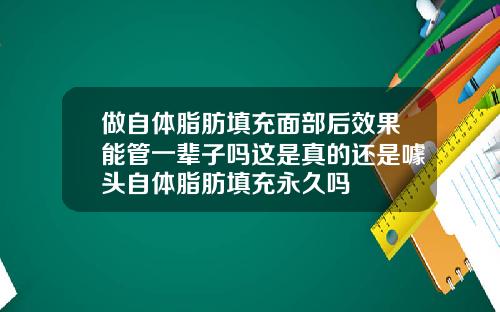 做自体脂肪填充面部后效果能管一辈子吗这是真的还是噱头自体脂肪填充永久吗