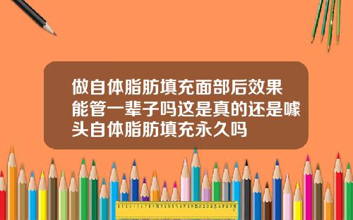 做自体脂肪填充面部后效果能管一辈子吗这是真的还是噱头自体脂肪填充永久吗