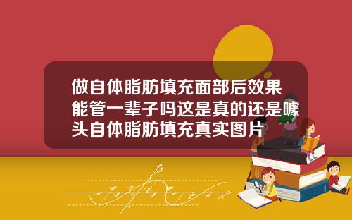 做自体脂肪填充面部后效果能管一辈子吗这是真的还是噱头自体脂肪填充真实图片