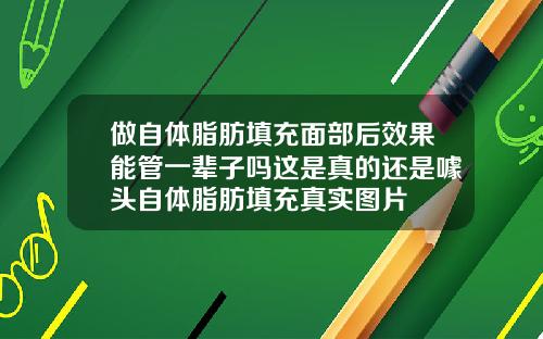 做自体脂肪填充面部后效果能管一辈子吗这是真的还是噱头自体脂肪填充真实图片