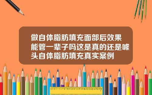 做自体脂肪填充面部后效果能管一辈子吗这是真的还是噱头自体脂肪填充真实案例