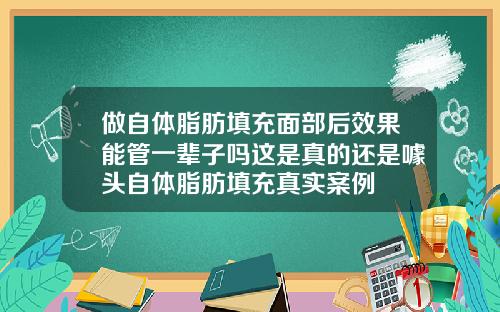 做自体脂肪填充面部后效果能管一辈子吗这是真的还是噱头自体脂肪填充真实案例