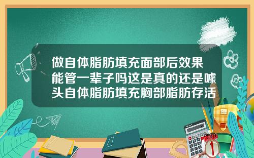 做自体脂肪填充面部后效果能管一辈子吗这是真的还是噱头自体脂肪填充胸部脂肪存活率多久呢