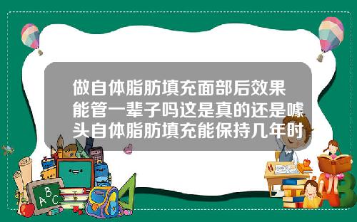 做自体脂肪填充面部后效果能管一辈子吗这是真的还是噱头自体脂肪填充能保持几年时间