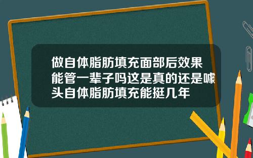 做自体脂肪填充面部后效果能管一辈子吗这是真的还是噱头自体脂肪填充能挺几年