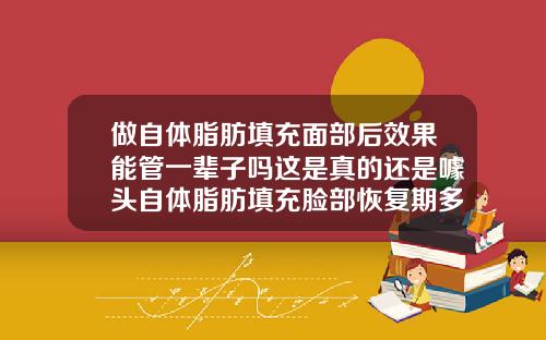 做自体脂肪填充面部后效果能管一辈子吗这是真的还是噱头自体脂肪填充脸部恢复期多久