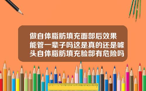 做自体脂肪填充面部后效果能管一辈子吗这是真的还是噱头自体脂肪填充脸部有危险吗