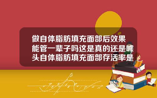 做自体脂肪填充面部后效果能管一辈子吗这是真的还是噱头自体脂肪填充面部存活率是多少