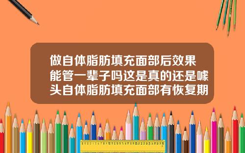 做自体脂肪填充面部后效果能管一辈子吗这是真的还是噱头自体脂肪填充面部有恢复期吗