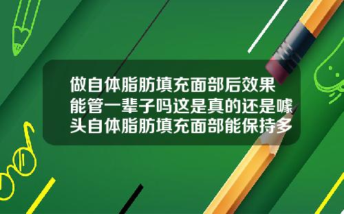做自体脂肪填充面部后效果能管一辈子吗这是真的还是噱头自体脂肪填充面部能保持多长时间脸就不黄了