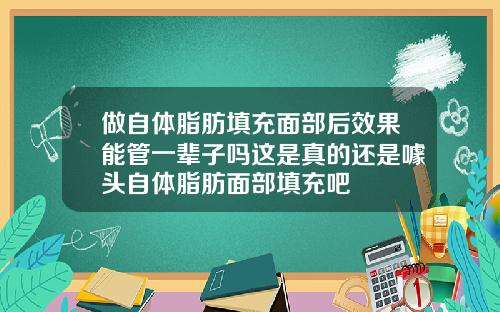 做自体脂肪填充面部后效果能管一辈子吗这是真的还是噱头自体脂肪面部填充吧